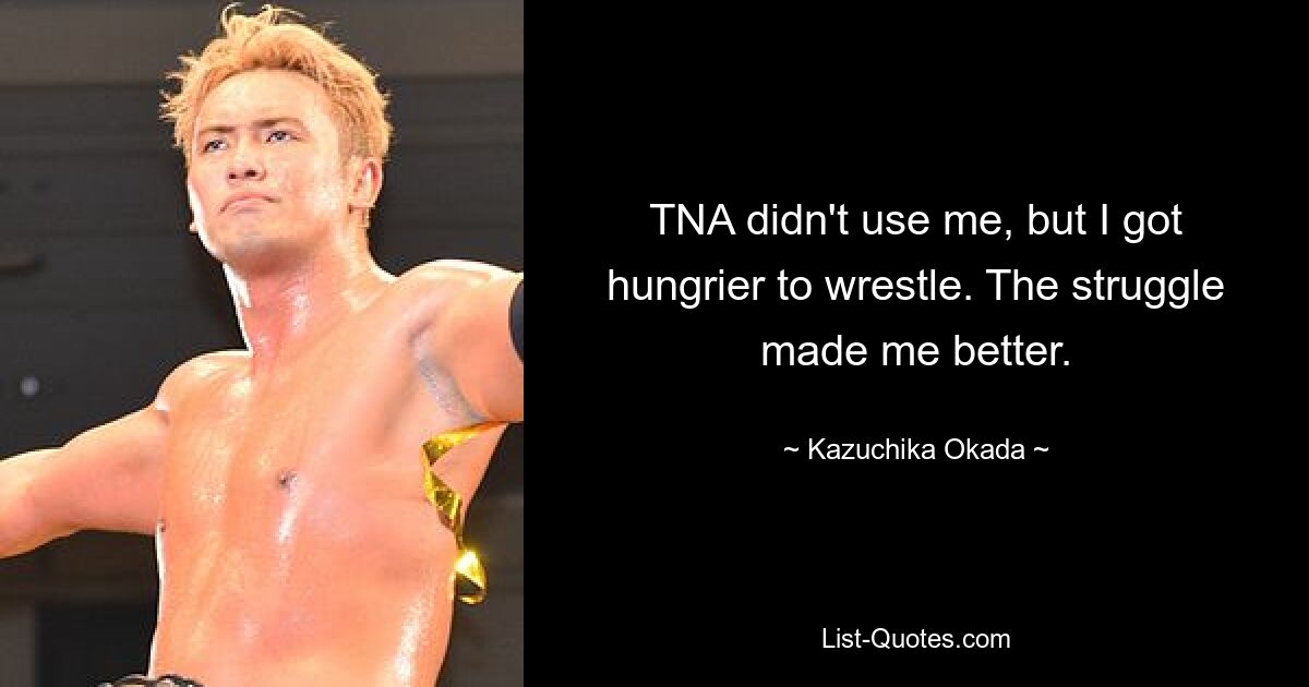 TNA didn't use me, but I got hungrier to wrestle. The struggle made me better. — © Kazuchika Okada