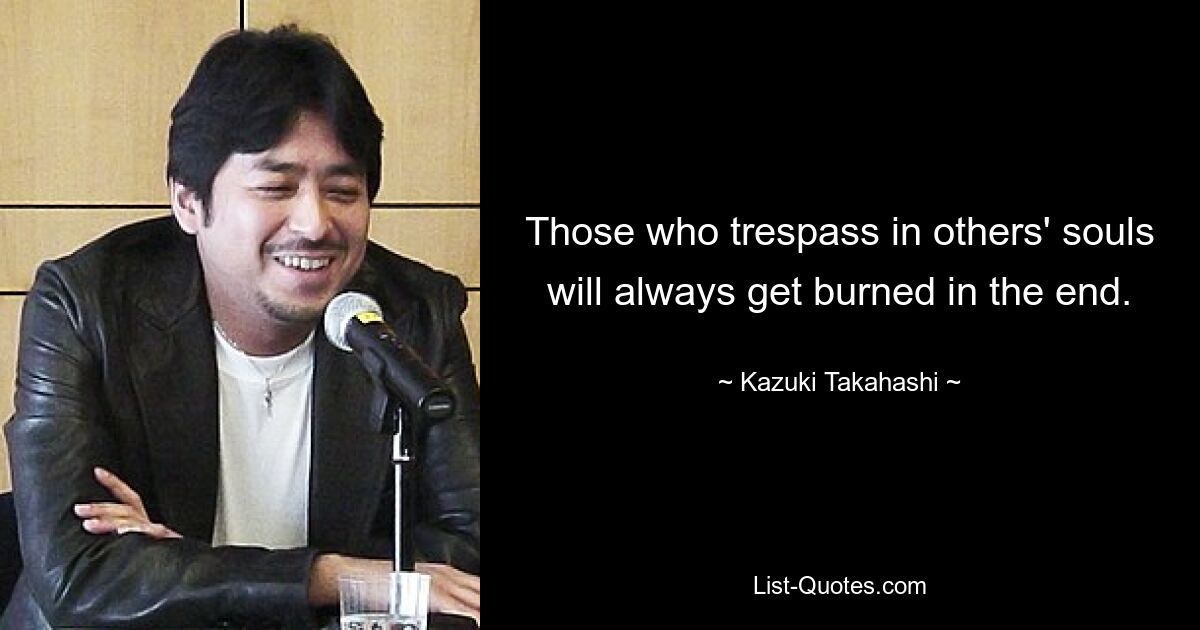 Those who trespass in others' souls will always get burned in the end. — © Kazuki Takahashi