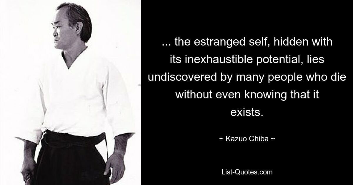 ... the estranged self, hidden with its inexhaustible potential, lies undiscovered by many people who die without even knowing that it exists. — © Kazuo Chiba