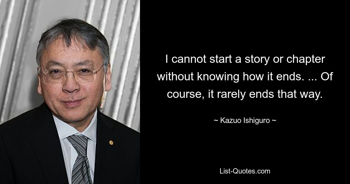 Я не могу начать историю или главу, не зная, чем она закончится. ...Конечно, так редко заканчивается. — © Кадзуо Исигуро 