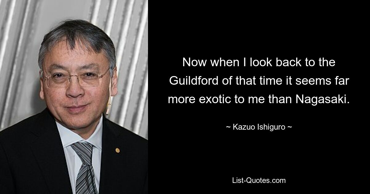 Now when I look back to the Guildford of that time it seems far more exotic to me than Nagasaki. — © Kazuo Ishiguro