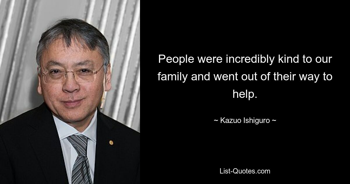 People were incredibly kind to our family and went out of their way to help. — © Kazuo Ishiguro