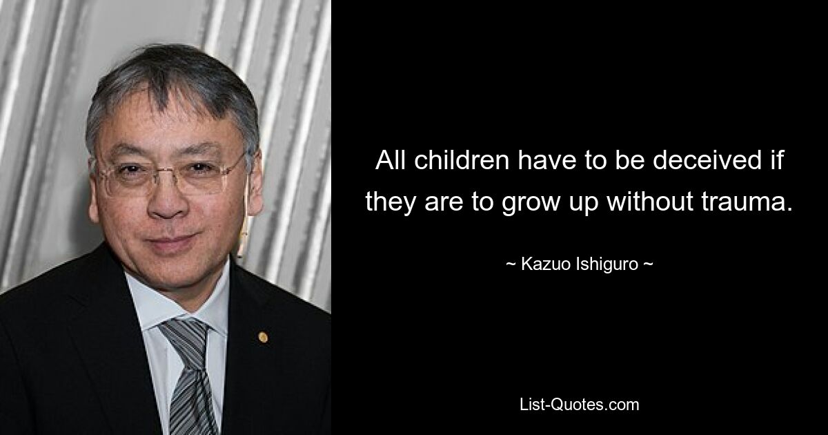 All children have to be deceived if they are to grow up without trauma. — © Kazuo Ishiguro