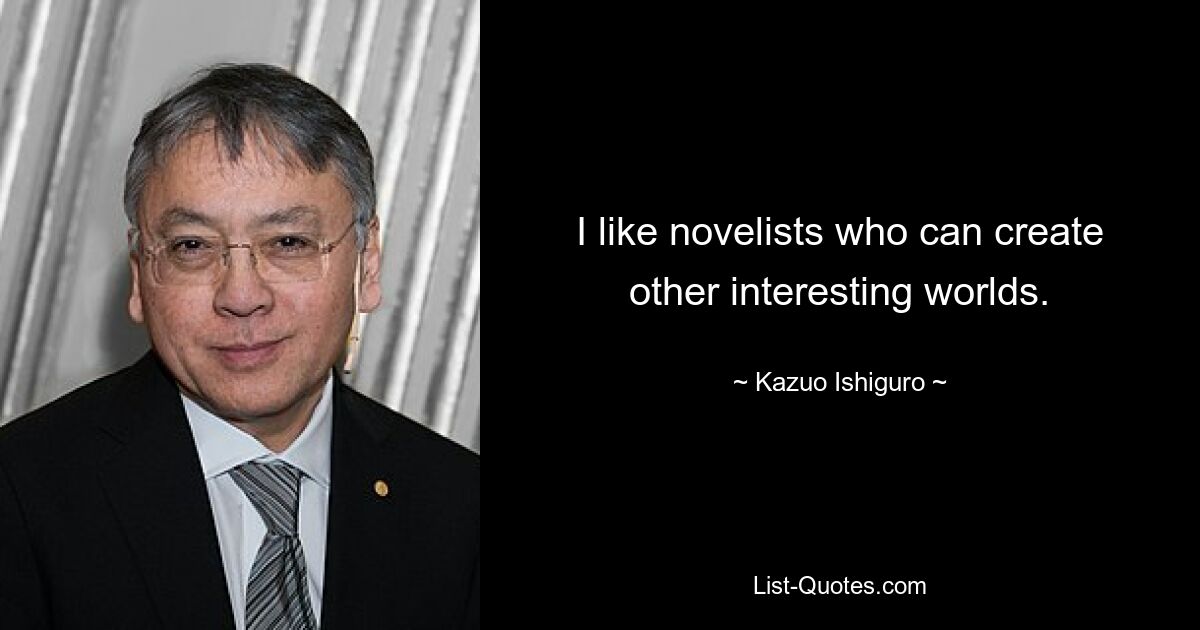 I like novelists who can create other interesting worlds. — © Kazuo Ishiguro