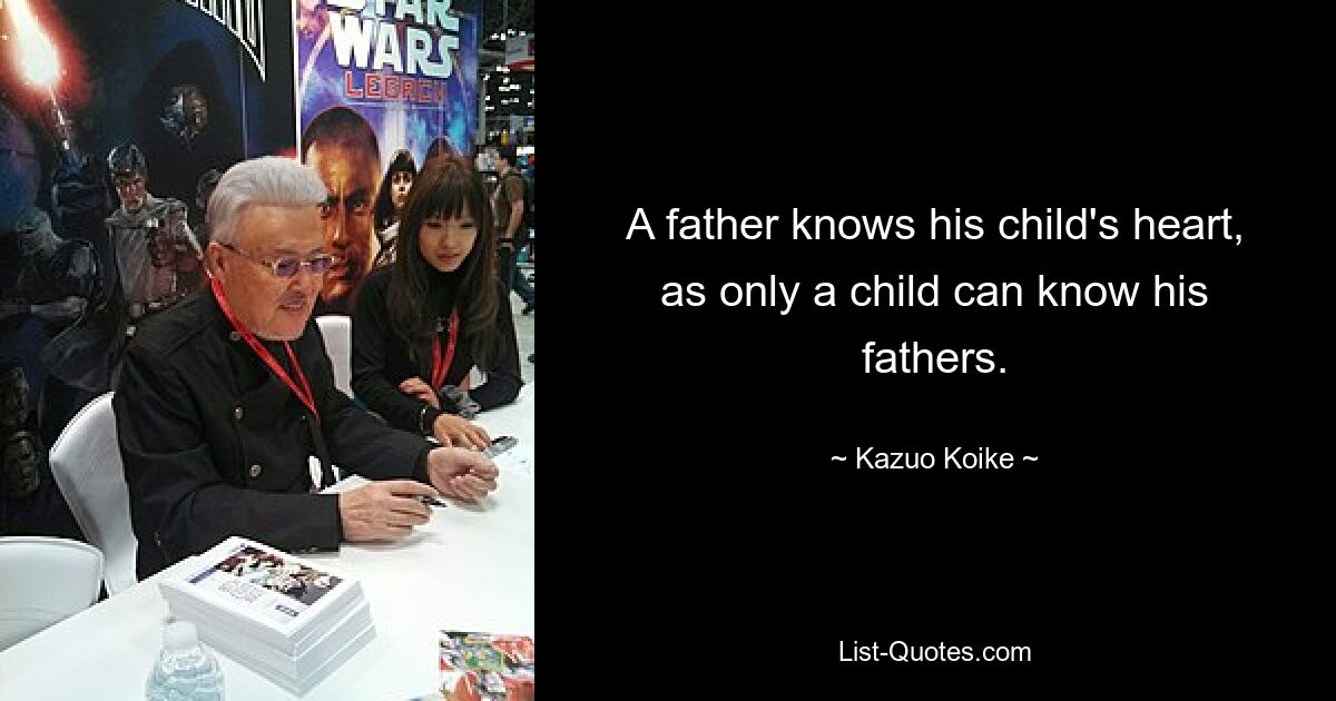 A father knows his child's heart, as only a child can know his fathers. — © Kazuo Koike