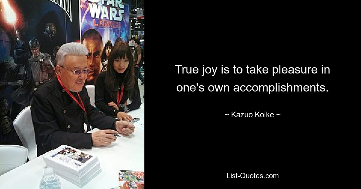 True joy is to take pleasure in one's own accomplishments. — © Kazuo Koike