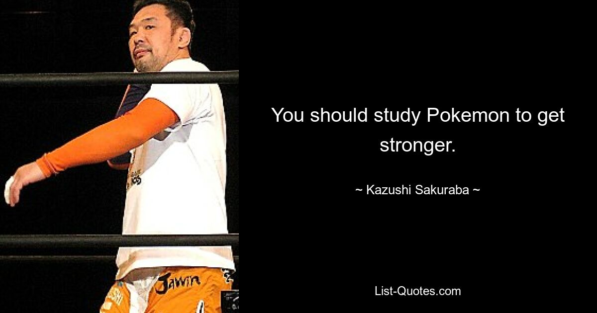 You should study Pokemon to get stronger. — © Kazushi Sakuraba