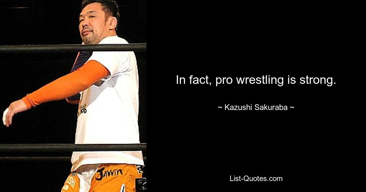 In fact, pro wrestling is strong. — © Kazushi Sakuraba