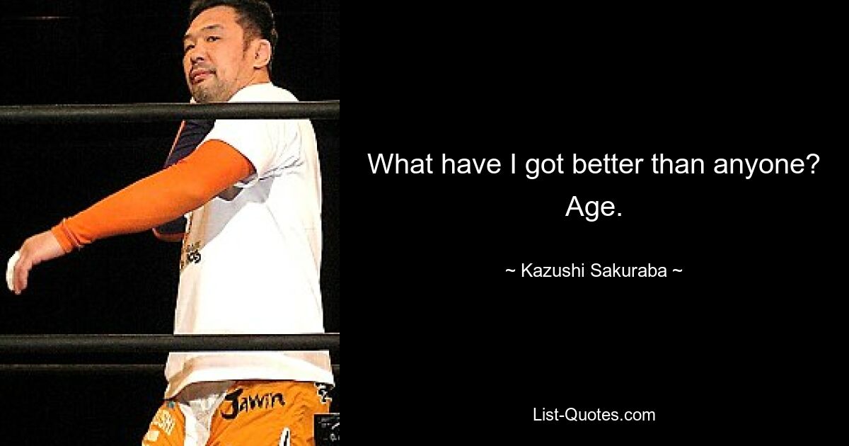 What have I got better than anyone? Age. — © Kazushi Sakuraba