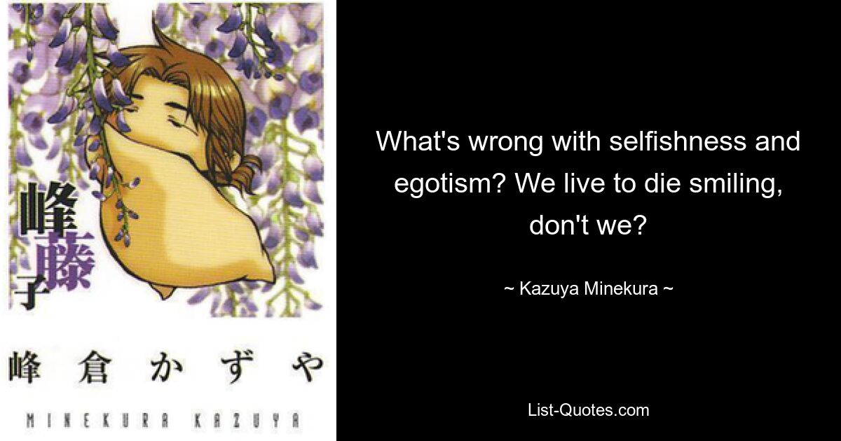 What's wrong with selfishness and egotism? We live to die smiling, don't we? — © Kazuya Minekura