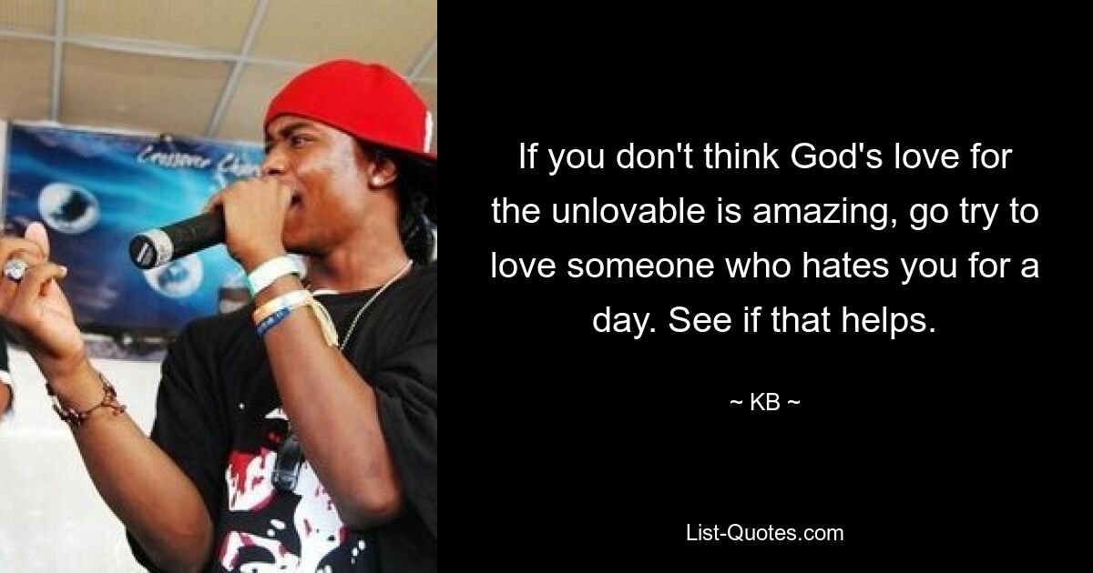 If you don't think God's love for the unlovable is amazing, go try to love someone who hates you for a day. See if that helps. — © KB