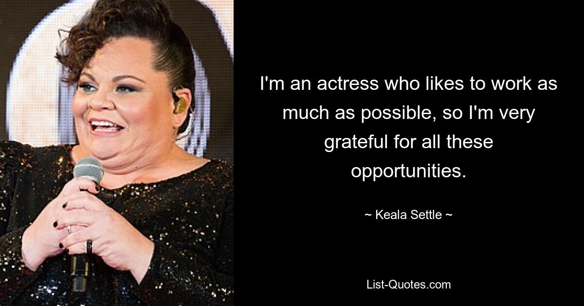 I'm an actress who likes to work as much as possible, so I'm very grateful for all these opportunities. — © Keala Settle