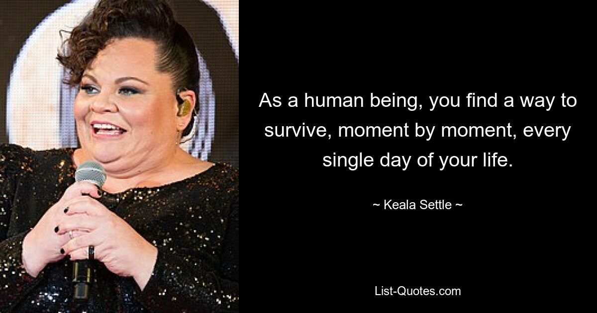 As a human being, you find a way to survive, moment by moment, every single day of your life. — © Keala Settle