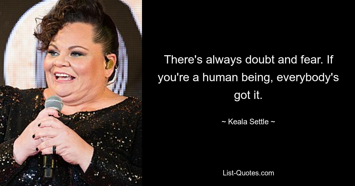 There's always doubt and fear. If you're a human being, everybody's got it. — © Keala Settle