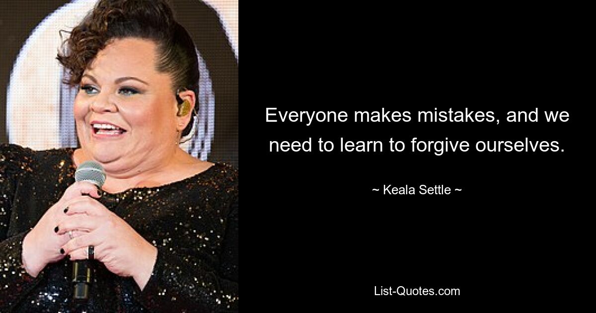 Everyone makes mistakes, and we need to learn to forgive ourselves. — © Keala Settle