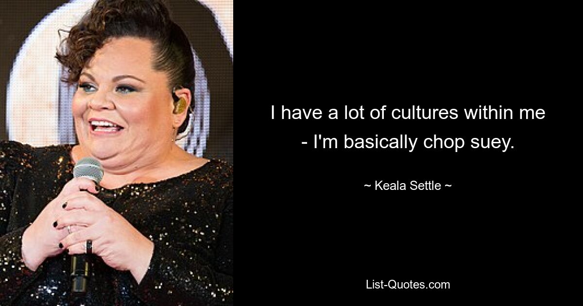 I have a lot of cultures within me - I'm basically chop suey. — © Keala Settle