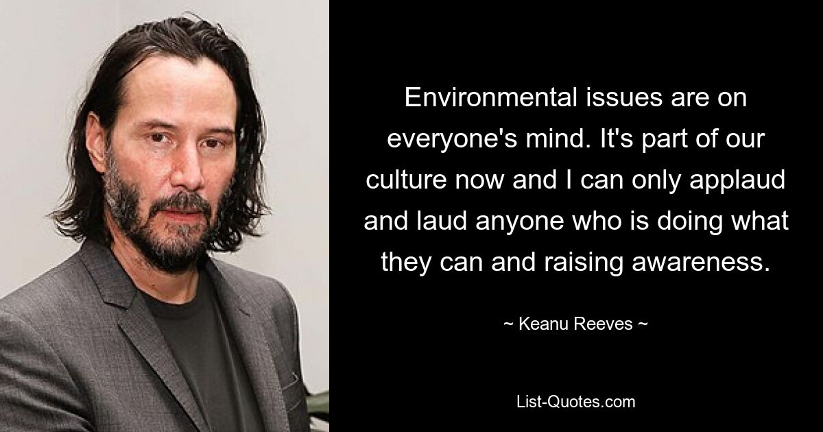 Environmental issues are on everyone's mind. It's part of our culture now and I can only applaud and laud anyone who is doing what they can and raising awareness. — © Keanu Reeves