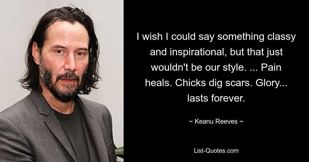 I wish I could say something classy and inspirational, but that just wouldn't be our style. ... Pain heals. Chicks dig scars. Glory... lasts forever. — © Keanu Reeves