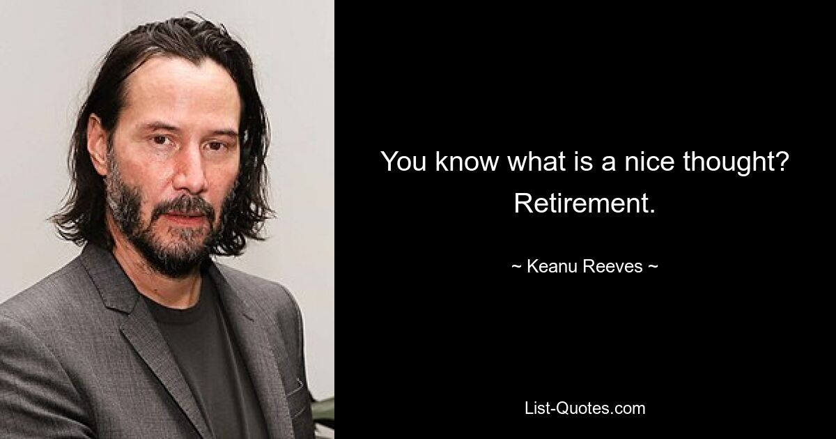 You know what is a nice thought? Retirement. — © Keanu Reeves