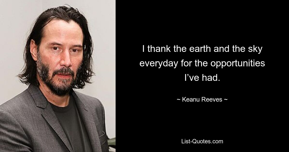 Ich danke der Erde und dem Himmel jeden Tag für die Möglichkeiten, die ich hatte. — © Keanu Reeves