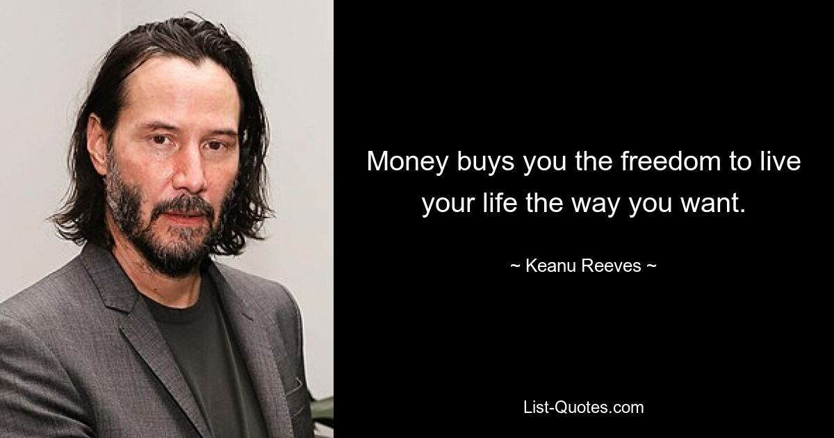 Money buys you the freedom to live your life the way you want. — © Keanu Reeves