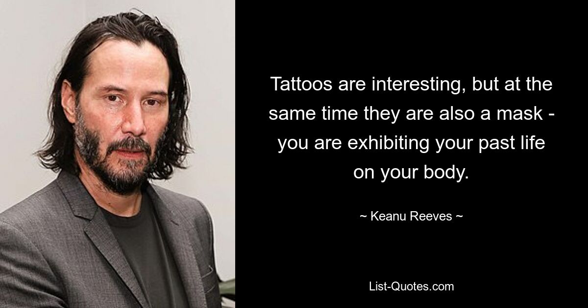 Tattoos are interesting, but at the same time they are also a mask - you are exhibiting your past life on your body. — © Keanu Reeves