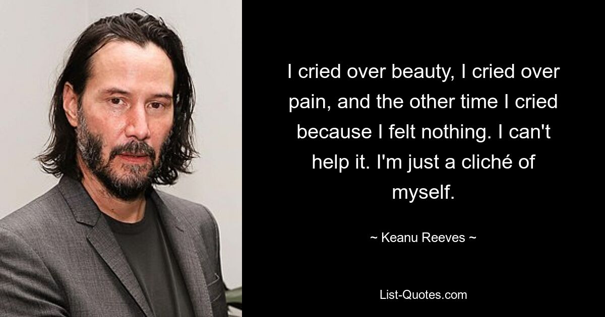 I cried over beauty, I cried over pain, and the other time I cried because I felt nothing. I can't help it. I'm just a cliché of myself. — © Keanu Reeves