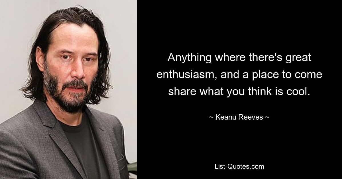 Anything where there's great enthusiasm, and a place to come share what you think is cool. — © Keanu Reeves