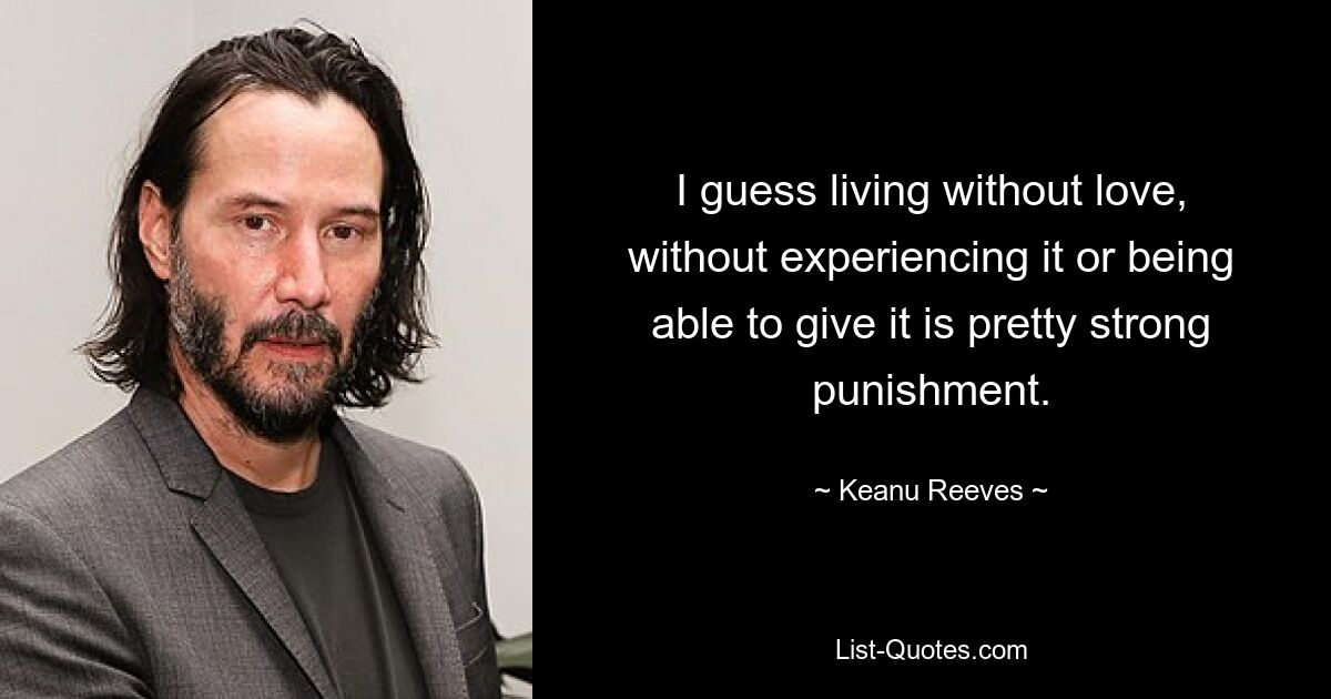 I guess living without love, without experiencing it or being able to give it is pretty strong punishment. — © Keanu Reeves