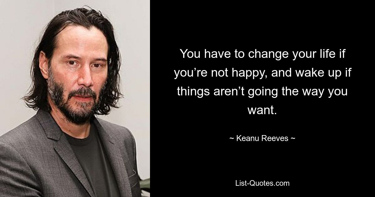 You have to change your life if you’re not happy, and wake up if things aren’t going the way you want. — © Keanu Reeves