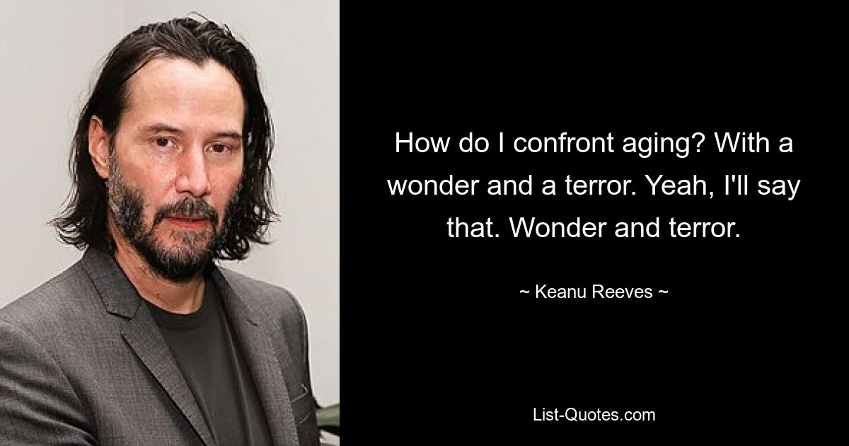 How do I confront aging? With a wonder and a terror. Yeah, I'll say that. Wonder and terror. — © Keanu Reeves