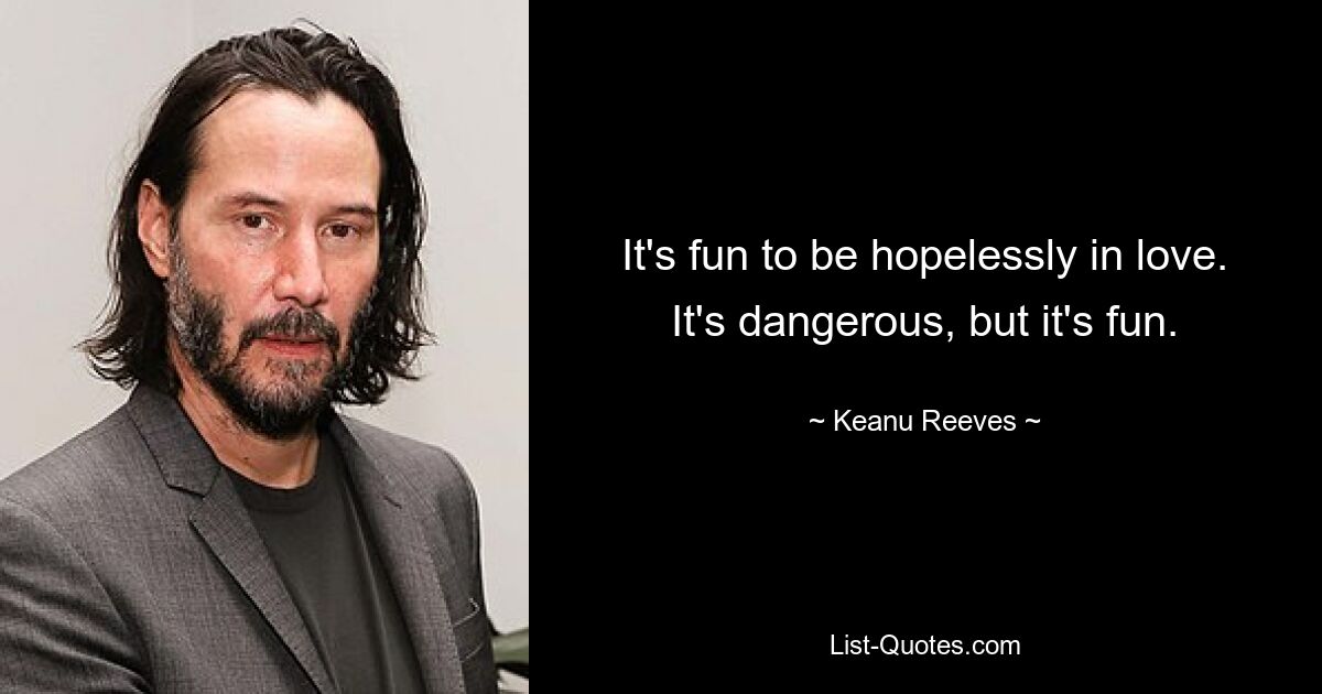 It's fun to be hopelessly in love. It's dangerous, but it's fun. — © Keanu Reeves