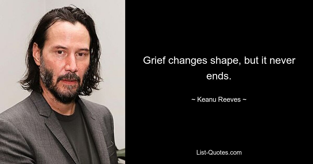 Grief changes shape, but it never ends. — © Keanu Reeves