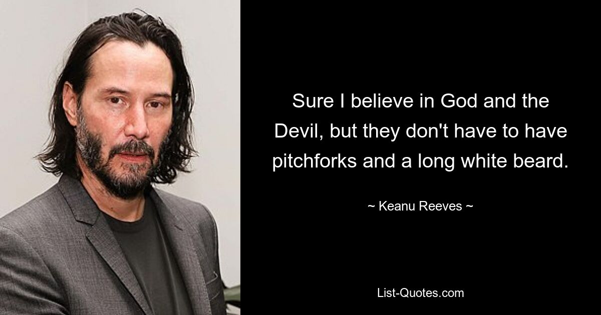 Sure I believe in God and the Devil, but they don't have to have pitchforks and a long white beard. — © Keanu Reeves