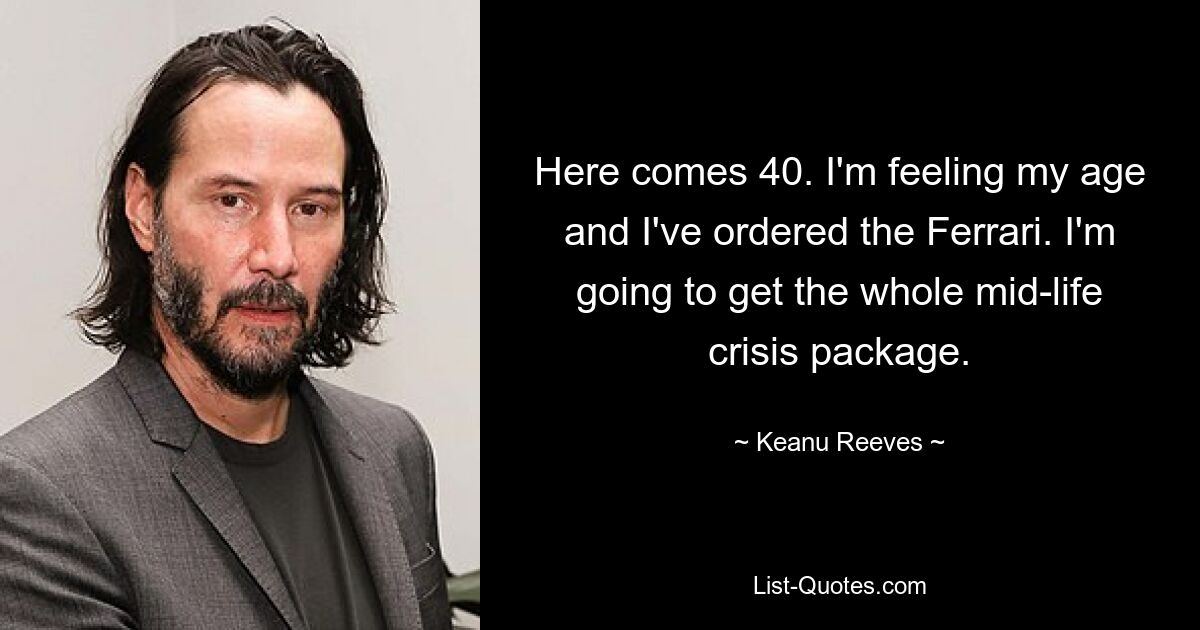 Here comes 40. I'm feeling my age and I've ordered the Ferrari. I'm going to get the whole mid-life crisis package. — © Keanu Reeves