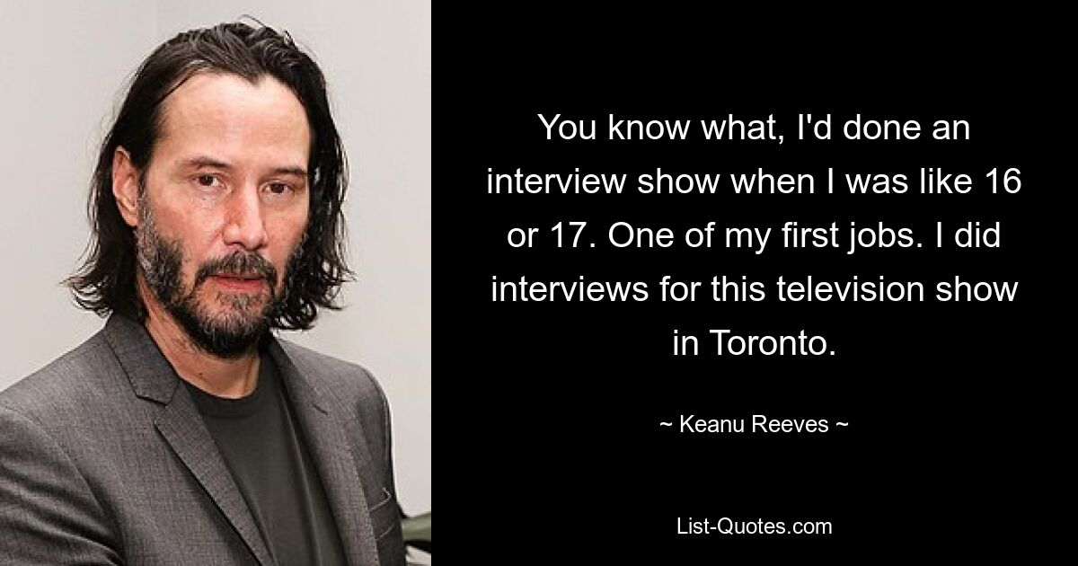 You know what, I'd done an interview show when I was like 16 or 17. One of my first jobs. I did interviews for this television show in Toronto. — © Keanu Reeves