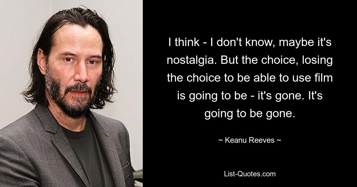 I think - I don't know, maybe it's nostalgia. But the choice, losing the choice to be able to use film is going to be - it's gone. It's going to be gone. — © Keanu Reeves