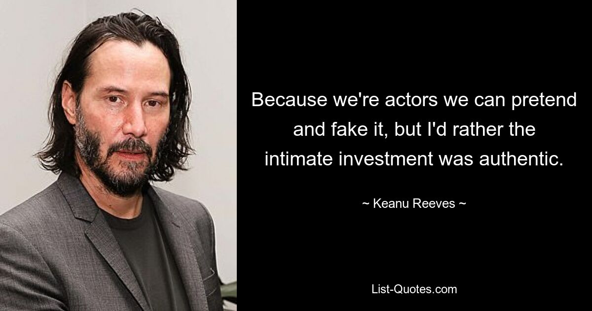 Because we're actors we can pretend and fake it, but I'd rather the intimate investment was authentic. — © Keanu Reeves