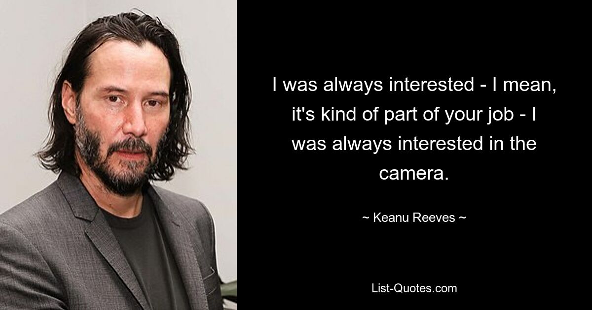 I was always interested - I mean, it's kind of part of your job - I was always interested in the camera. — © Keanu Reeves