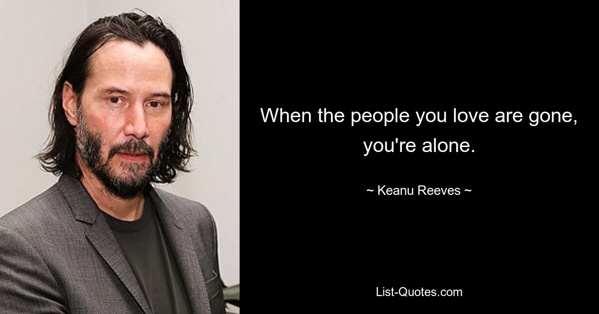 When the people you love are gone, you're alone. — © Keanu Reeves