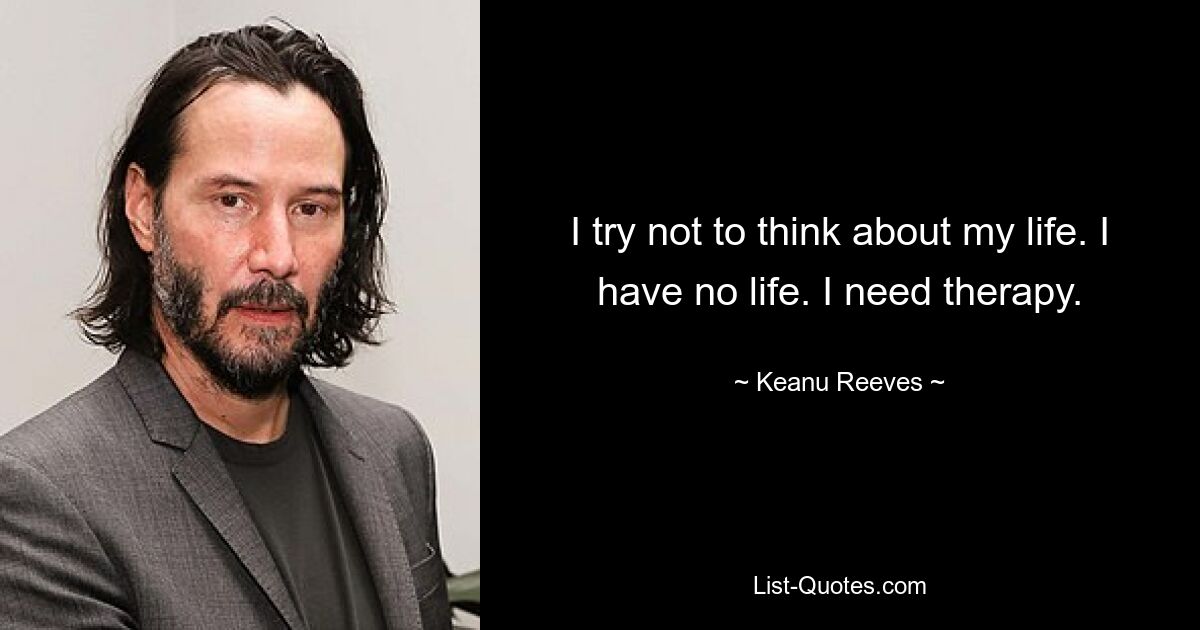 I try not to think about my life. I have no life. I need therapy. — © Keanu Reeves