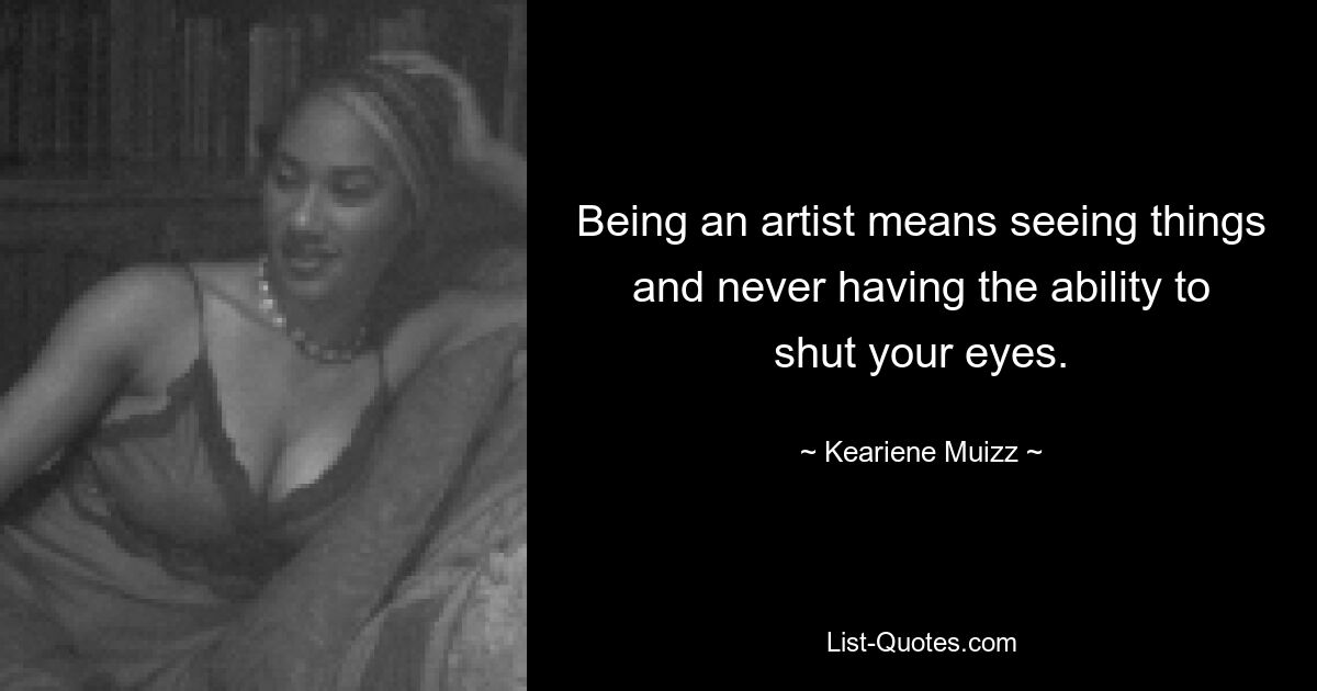 Being an artist means seeing things and never having the ability to shut your eyes. — © Keariene Muizz