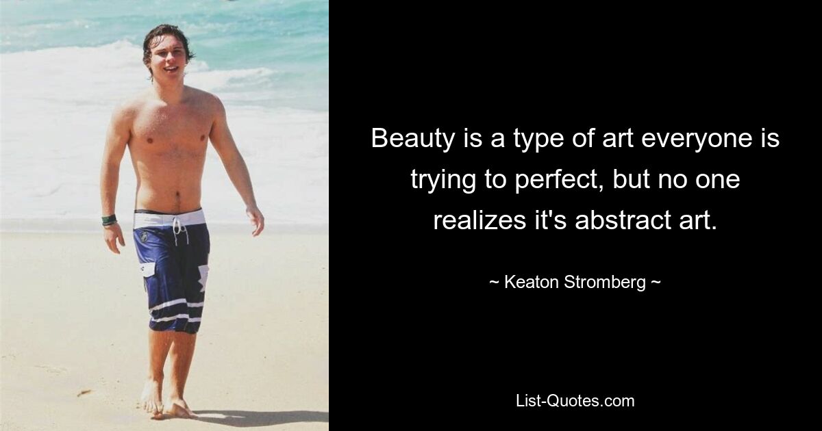 Beauty is a type of art everyone is trying to perfect, but no one realizes it's abstract art. — © Keaton Stromberg