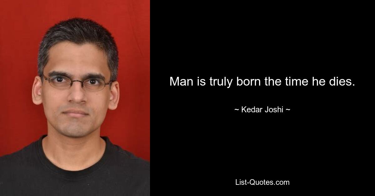 Man is truly born the time he dies. — © Kedar Joshi