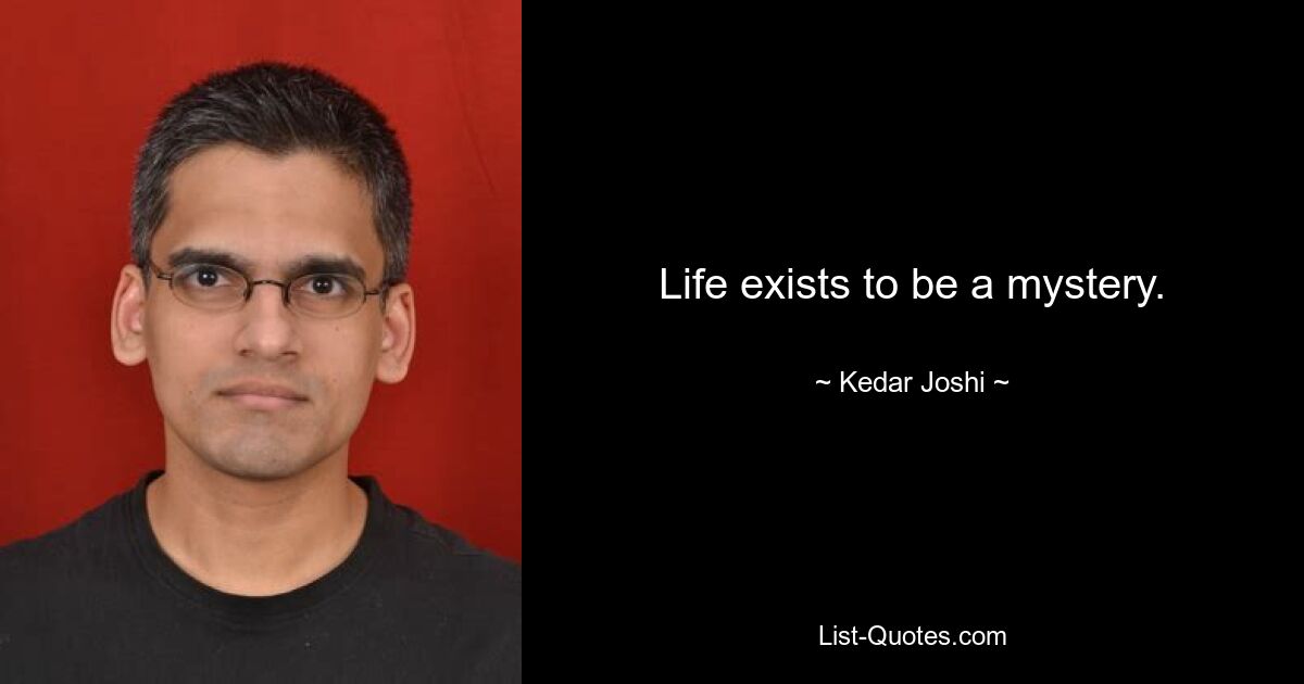 Life exists to be a mystery. — © Kedar Joshi