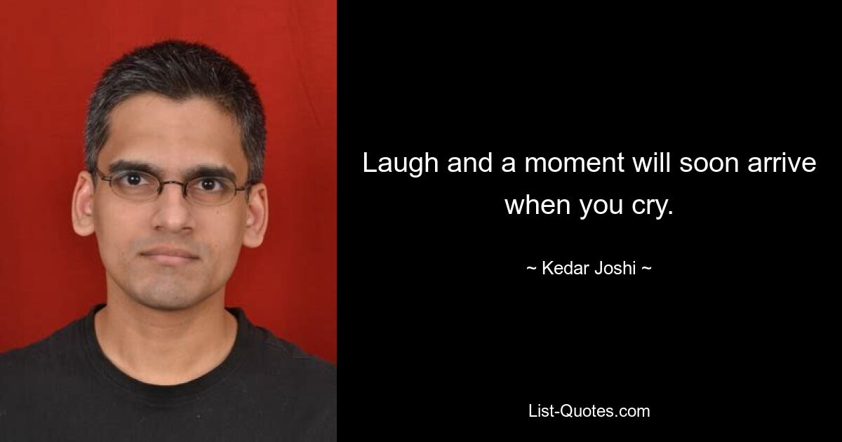 Laugh and a moment will soon arrive when you cry. — © Kedar Joshi