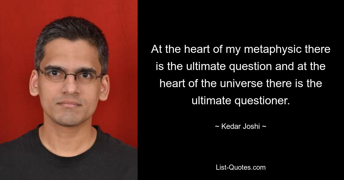 At the heart of my metaphysic there is the ultimate question and at the heart of the universe there is the ultimate questioner. — © Kedar Joshi