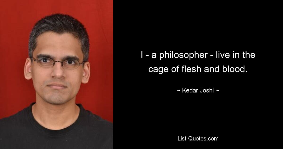 I - a philosopher - live in the cage of flesh and blood. — © Kedar Joshi