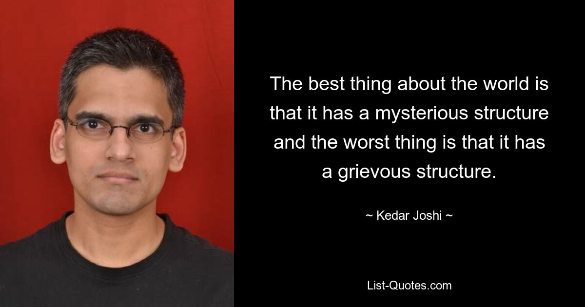 The best thing about the world is that it has a mysterious structure and the worst thing is that it has a grievous structure. — © Kedar Joshi