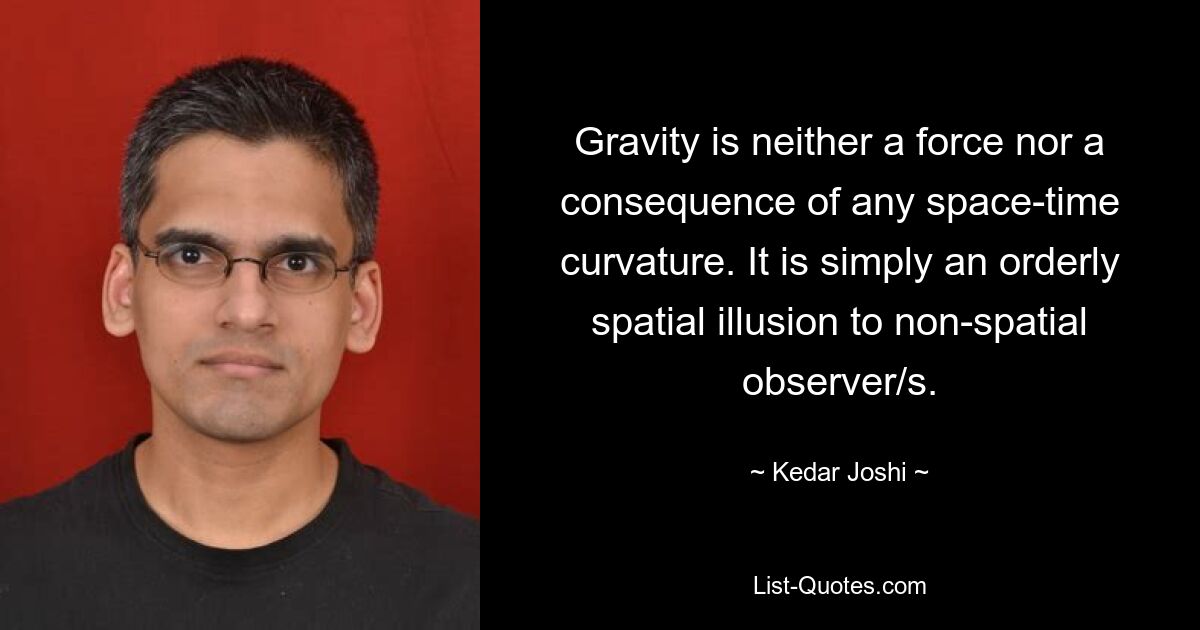 Gravity is neither a force nor a consequence of any space-time curvature. It is simply an orderly spatial illusion to non-spatial observer/s. — © Kedar Joshi